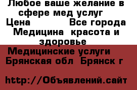 Любое ваше желание в сфере мед.услуг. › Цена ­ 1 100 - Все города Медицина, красота и здоровье » Медицинские услуги   . Брянская обл.,Брянск г.
